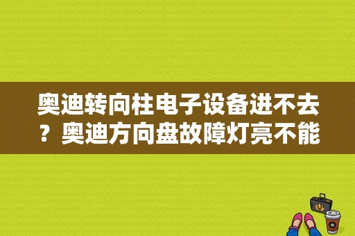 奥迪转向柱电子设备进不去？奥迪方向盘故障灯亮不能打方向-图1