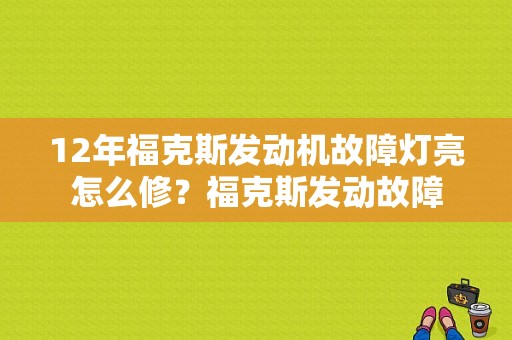 12年福克斯发动机故障灯亮怎么修？福克斯发动故障-图1
