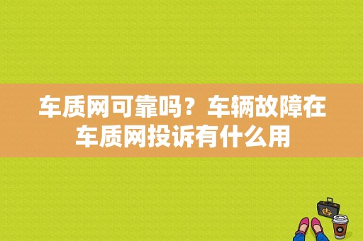车质网可靠吗？车辆故障在车质网投诉有什么用-图1
