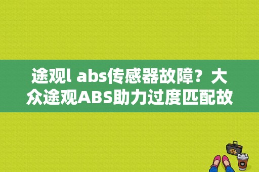 途观l abs传感器故障？大众途观ABS助力过度匹配故障-图1