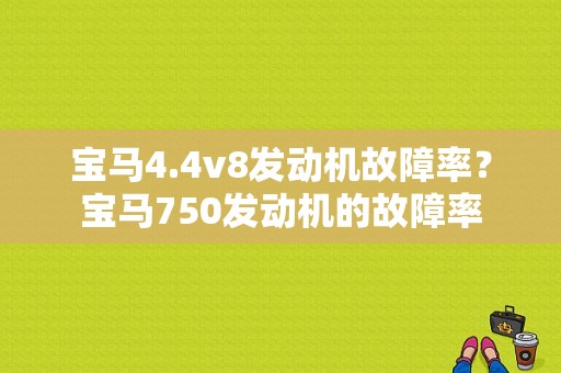 宝马4.4v8发动机故障率？宝马750发动机的故障率-图1