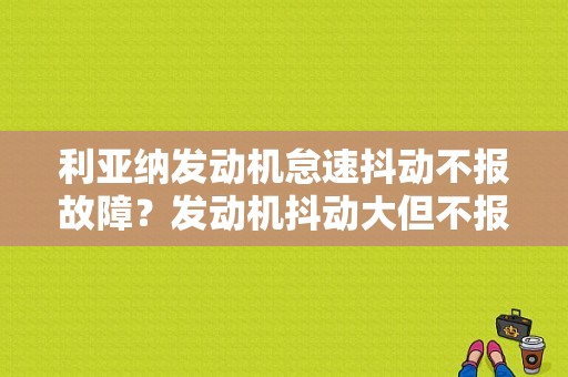利亚纳发动机怠速抖动不报故障？发动机抖动大但不报故障怎么查-图1
