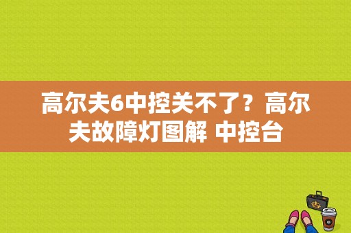 高尔夫6中控关不了？高尔夫故障灯图解 中控台-图1