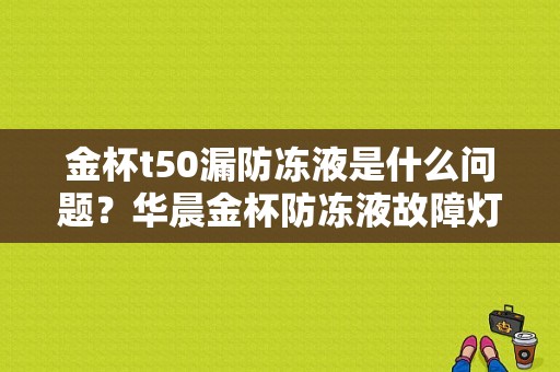 金杯t50漏防冻液是什么问题？华晨金杯防冻液故障灯-图1
