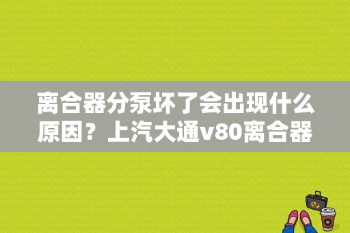 离合器分泵坏了会出现什么原因？上汽大通v80离合器故障-图1