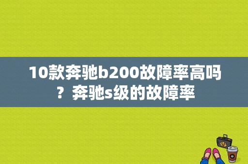 10款奔驰b200故障率高吗？奔驰s级的故障率-图1