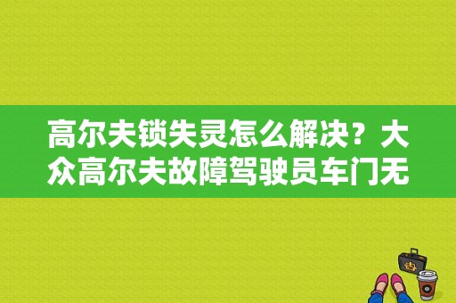 高尔夫锁失灵怎么解决？大众高尔夫故障驾驶员车门无法启动-图1