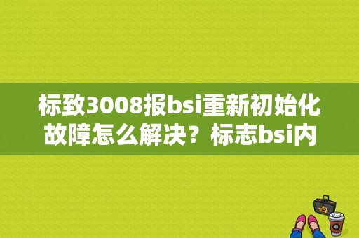 标致3008报bsi重新初始化故障怎么解决？标志bsi内部故障-图1
