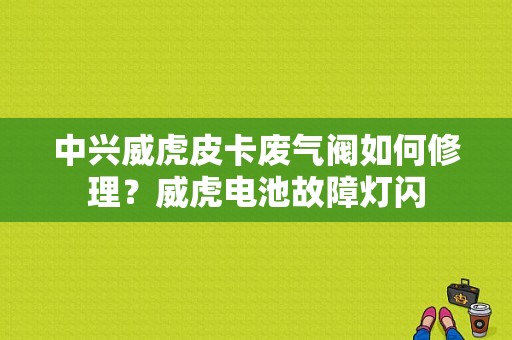 中兴威虎皮卡废气阀如何修理？威虎电池故障灯闪-图1