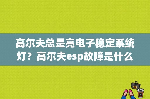 高尔夫总是亮电子稳定系统灯？高尔夫esp故障是什么意思-图1