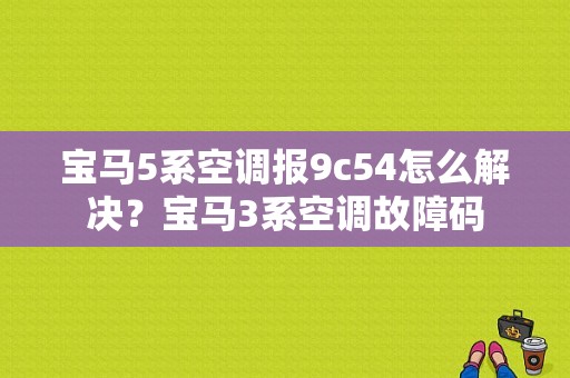 宝马5系空调报9c54怎么解决？宝马3系空调故障码-图1