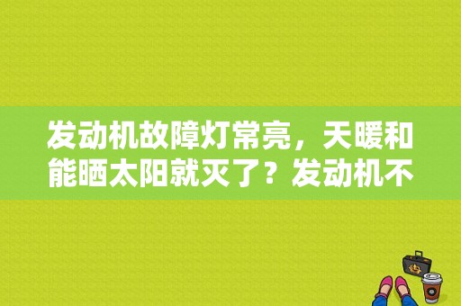 发动机故障灯常亮，天暖和能晒太阳就灭了？发动机不稳没有故障灯-图1