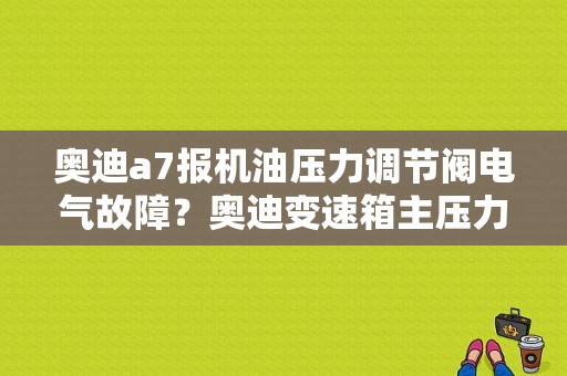 奥迪a7报机油压力调节阀电气故障？奥迪变速箱主压力阀故障是什么原因-图1