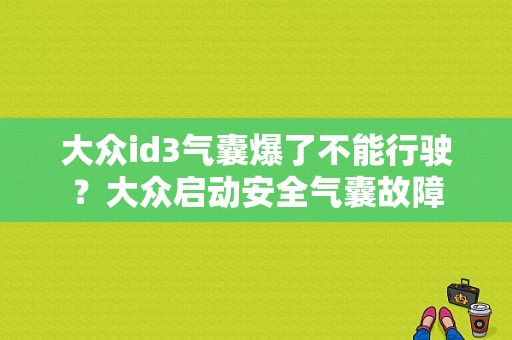 大众id3气囊爆了不能行驶？大众启动安全气囊故障-图1