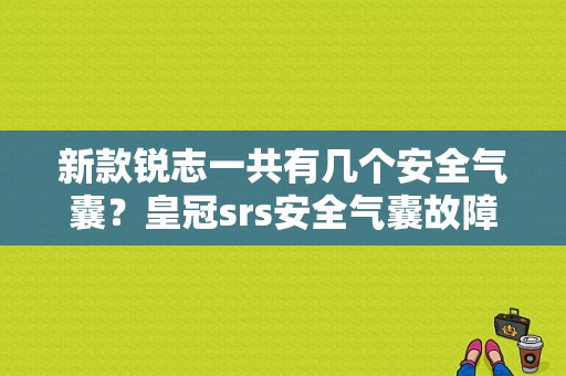 新款锐志一共有几个安全气囊？皇冠srs安全气囊故障-图1
