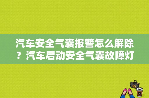 汽车安全气囊报警怎么解除？汽车启动安全气囊故障灯亮-图1