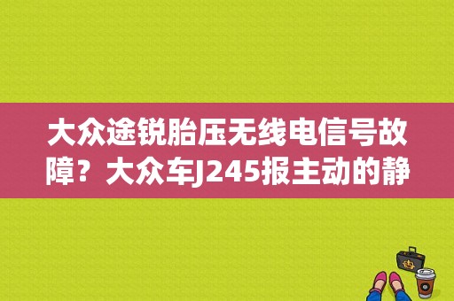 大众途锐胎压无线电信号故障？大众车J245报主动的静态故障-图1