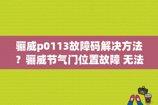 骊威p0113故障码解决方法？骊威节气门位置故障 无法启动-图1