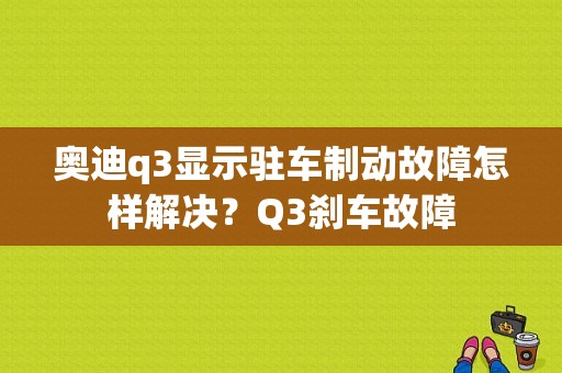 奥迪q3显示驻车制动故障怎样解决？Q3刹车故障-图1