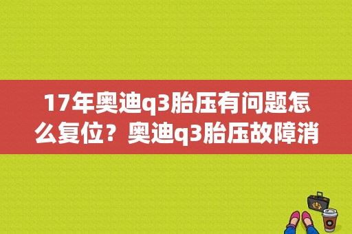 17年奥迪q3胎压有问题怎么复位？奥迪q3胎压故障消除哪个键