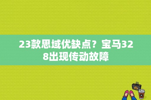23款思域优缺点？宝马328出现传动故障-图1