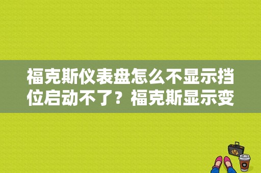 福克斯仪表盘怎么不显示挡位启动不了？福克斯显示变速箱故障 无法点火-图1