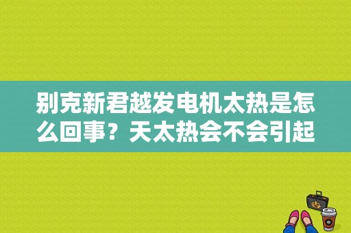 别克新君越发电机太热是怎么回事？天太热会不会引起汽车发电机故障-图1