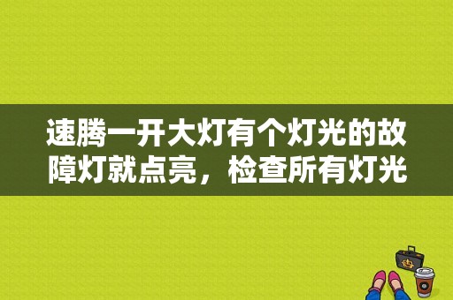 速腾一开大灯有个灯光的故障灯就点亮，检查所有灯光都没问题？速腾一打转向灯就亮灯泡故障灯-图1