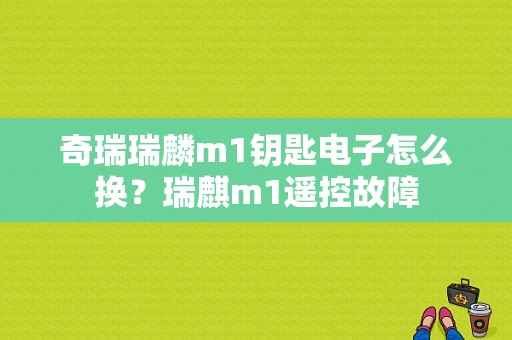 奇瑞瑞麟m1钥匙电子怎么换？瑞麒m1遥控故障-图1