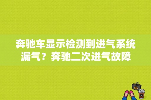 奔驰车显示检测到进气系统漏气？奔驰二次进气故障-图1