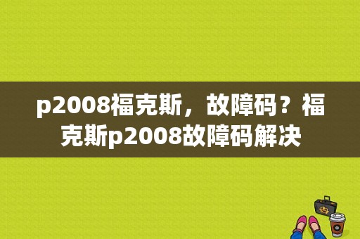p2008福克斯，故障码？福克斯p2008故障码解决-图1