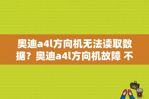 奥迪a4l方向机无法读取数据？奥迪a4l方向机故障 不影响驾驶-图1