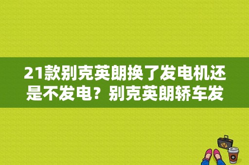 21款别克英朗换了发电机还是不发电？别克英朗轿车发电机不发电故障排除-图1
