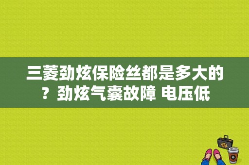 三菱劲炫保险丝都是多大的？劲炫气囊故障 电压低-图1