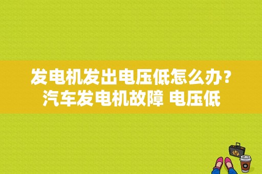 发电机发出电压低怎么办？汽车发电机故障 电压低-图1