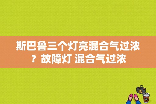 斯巴鲁三个灯亮混合气过浓？故障灯 混合气过浓-图1