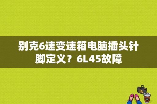 别克6速变速箱电脑插头针脚定义？6L45故障-图1