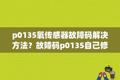 p0135氧传感器故障码解决方法？故障码p0135自己修好了-图1