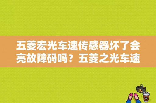 五菱宏光车速传感器坏了会亮故障码吗？五菱之光车速传感器故障是什么原因-图1