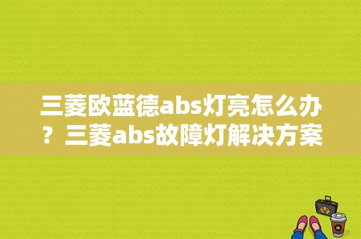 三菱欧蓝德abs灯亮怎么办？三菱abs故障灯解决方案-图1