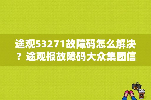 途观53271故障码怎么解决？途观报故障码大众集团信息系统-图1