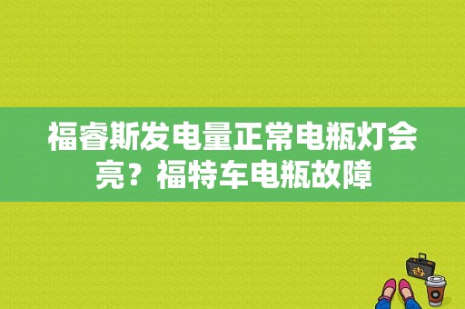 福睿斯发电量正常电瓶灯会亮？福特车电瓶故障-图1