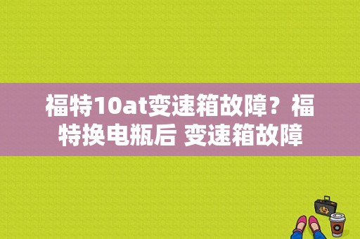 福特10at变速箱故障？福特换电瓶后 变速箱故障-图1