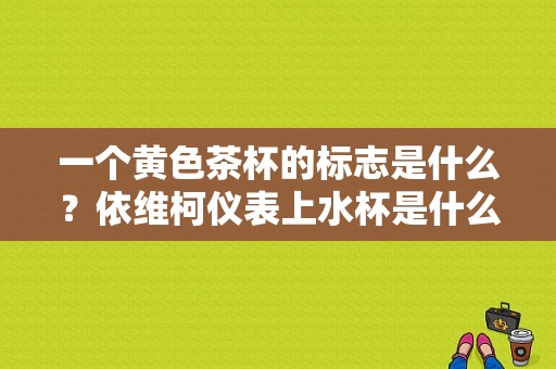 一个黄色茶杯的标志是什么？依维柯仪表上水杯是什么故障