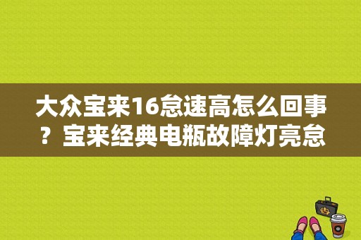 大众宝来16怠速高怎么回事？宝来经典电瓶故障灯亮怠速偏高-图1