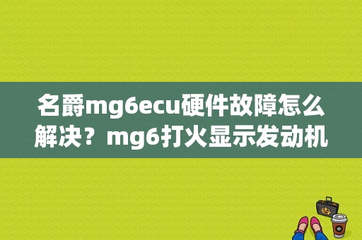 名爵mg6ecu硬件故障怎么解决？mg6打火显示发动机故障-图1