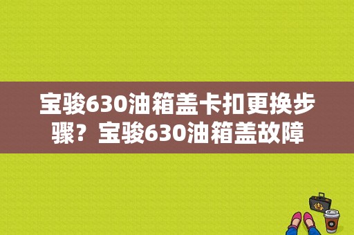 宝骏630油箱盖卡扣更换步骤？宝骏630油箱盖故障-图1