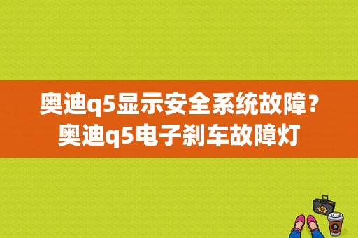 奥迪q5显示安全系统故障？奥迪q5电子刹车故障灯-图1