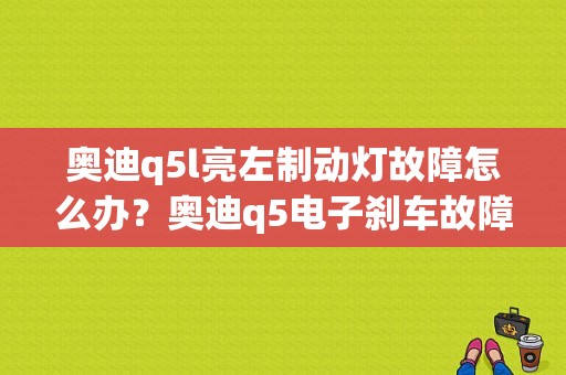 奥迪q5l亮左制动灯故障怎么办？奥迪q5电子刹车故障灯亮-图1