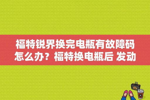 福特锐界换完电瓶有故障码怎么办？福特换电瓶后 发动机故障灯亮